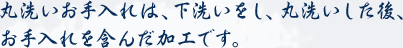 丸洗いお手入れは、下洗いをし、丸洗いした後、お手入れを含んだ加工です。