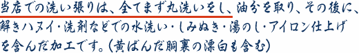 当店での洗い張りは、全てまず丸洗いをし、油分を取り、その後に、解きハヌイ・洗剤などでの水洗い・しみぬき・湯のし・アイロン仕上げを含んだ加工です。(黄ばんだ胴裏の漂白も含む)