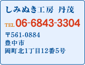 しみぬき工房 丹茂 TEL06-6843-3304 本店 〒530-0001 大阪市北区 梅田1丁目1番3-100号 岡町店工房 〒561-0884 豊中市  岡町北1丁目12番5号